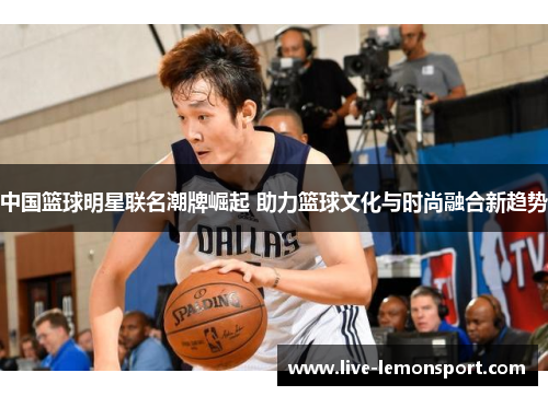 中国篮球明星联名潮牌崛起 助力篮球文化与时尚融合新趋势